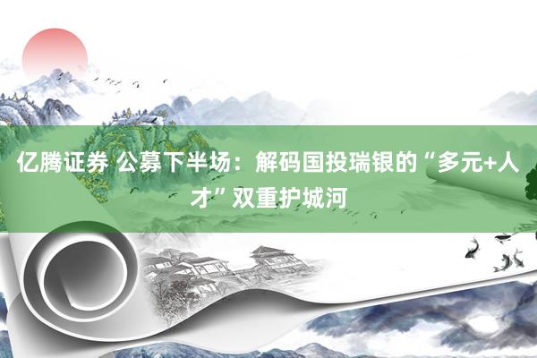 亿腾证券 公募下半场：解码国投瑞银的“多元+人才”双重护城河