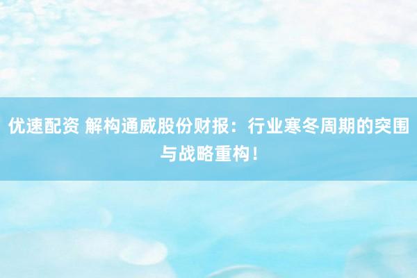 优速配资 解构通威股份财报：行业寒冬周期的突围与战略重构！