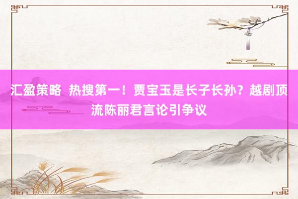 汇盈策略  热搜第一！贾宝玉是长子长孙？越剧顶流陈丽君言论引争议