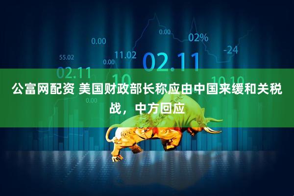 公富网配资 美国财政部长称应由中国来缓和关税战，中方回应