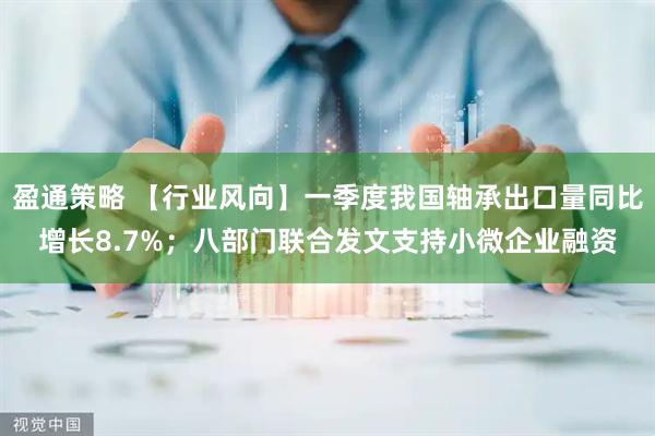盈通策略 【行业风向】一季度我国轴承出口量同比增长8.7%；八部门联合发文支持小微企业融资