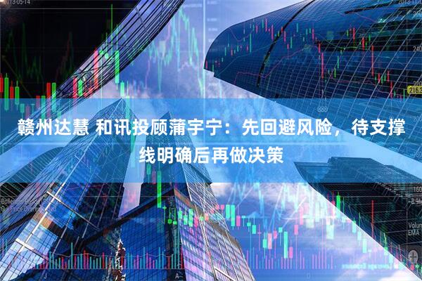 赣州达慧 和讯投顾蒲宇宁：先回避风险，待支撑线明确后再做决策