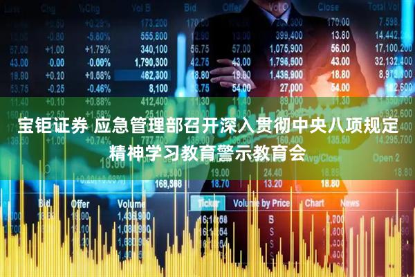 宝钜证券 应急管理部召开深入贯彻中央八项规定精神学习教育警示教育会