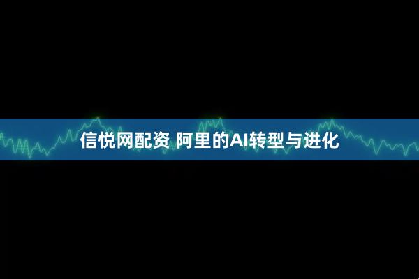 信悦网配资 阿里的AI转型与进化