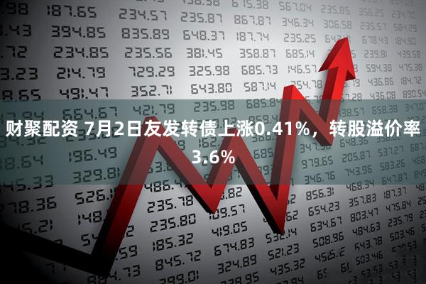 财聚配资 7月2日友发转债上涨0.41%，转股溢价率3.6%