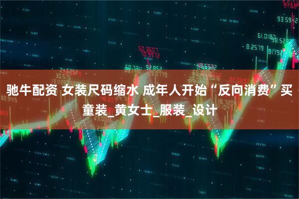 驰牛配资 女装尺码缩水 成年人开始“反向消费”买童装_黄女士_服装_设计