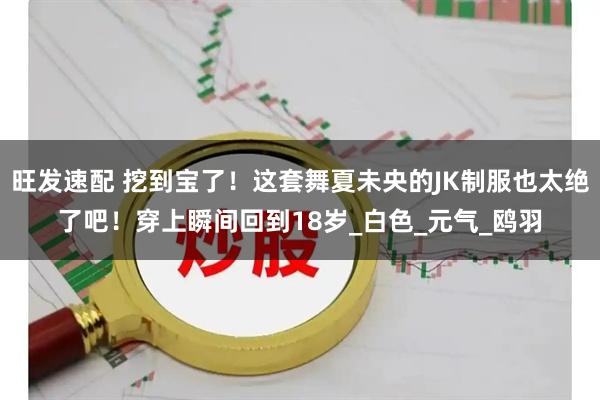 旺发速配 挖到宝了！这套舞夏未央的JK制服也太绝了吧！穿上瞬间回到18岁_白色_元气_鸥羽