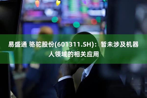 易盛通 骆驼股份(601311.SH)：暂未涉及机器人领域的相关应用
