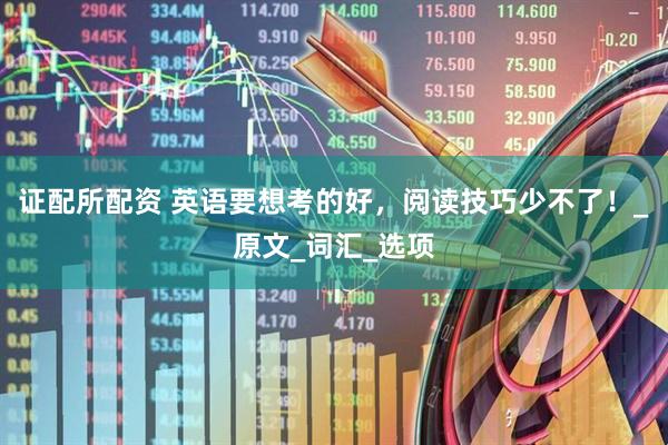 证配所配资 英语要想考的好，阅读技巧少不了！_原文_词汇_选项