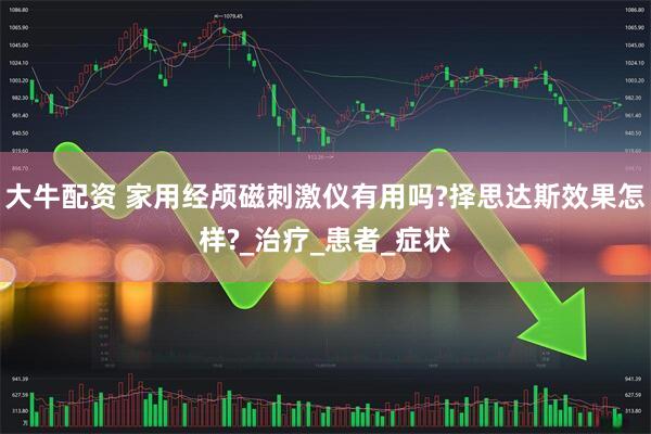 大牛配资 家用经颅磁刺激仪有用吗?择思达斯效果怎样?_治疗_患者_症状