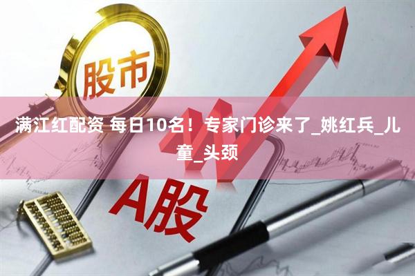满江红配资 每日10名！专家门诊来了_姚红兵_儿童_头颈