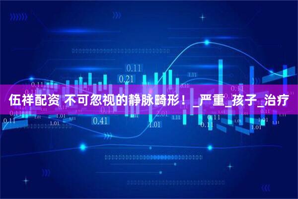 伍祥配资 不可忽视的静脉畸形！_严重_孩子_治疗