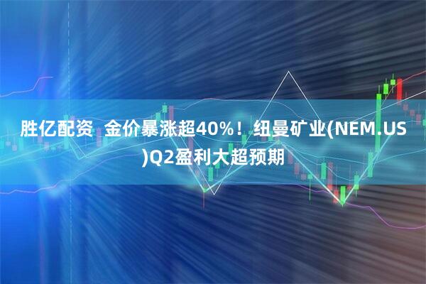胜亿配资  金价暴涨超40%！纽曼矿业(NEM.US)Q2盈利大超预期