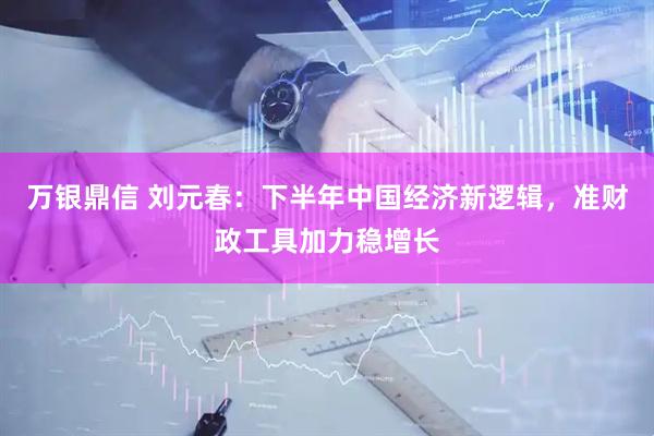 万银鼎信 刘元春：下半年中国经济新逻辑，准财政工具加力稳增长