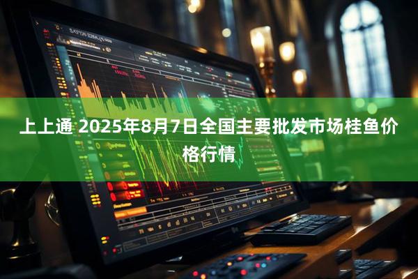 上上通 2025年8月7日全国主要批发市场桂鱼价格行情