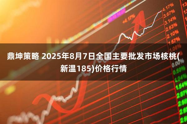 鼎坤策略 2025年8月7日全国主要批发市场核桃(新温185)价格行情