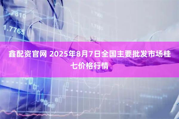 鑫配资官网 2025年8月7日全国主要批发市场桂七价格行情