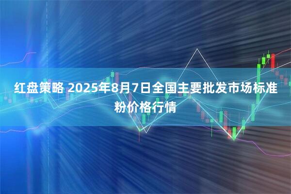 红盘策略 2025年8月7日全国主要批发市场标准粉价格行情