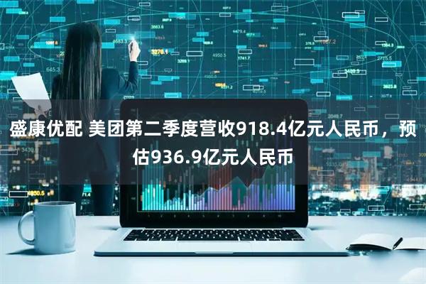 盛康优配 美团第二季度营收918.4亿元人民币，预估936.9亿元人民币