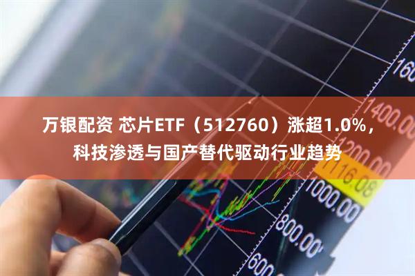 万银配资 芯片ETF（512760）涨超1.0%，科技渗透与国产替代驱动行业趋势