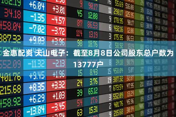 金惠配资 天山电子：截至8月8日公司股东总户数为13777户