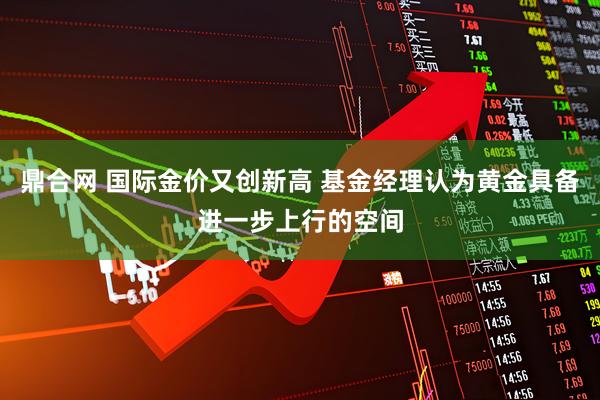鼎合网 国际金价又创新高 基金经理认为黄金具备进一步上行的空间