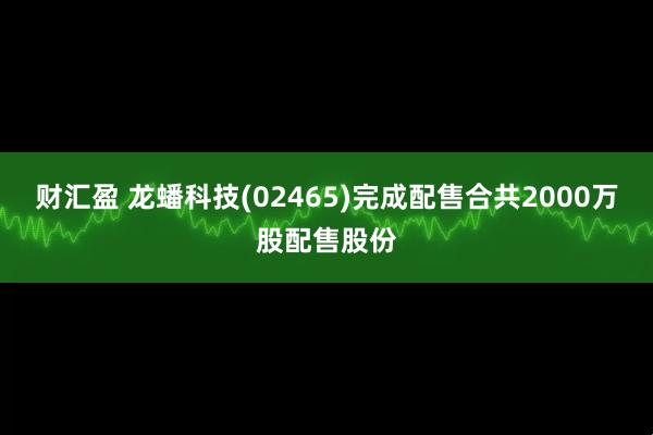 财汇盈 龙蟠科技(02465)完成配售合共2000万股配售股份