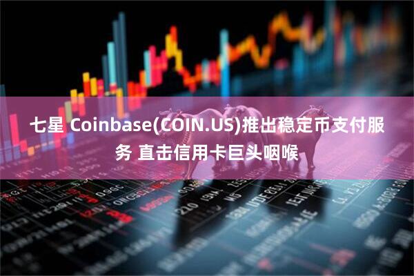 七星 Coinbase(COIN.US)推出稳定币支付服务 直击信用卡巨头咽喉