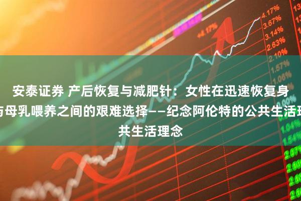 安泰证券 产后恢复与减肥针：女性在迅速恢复身材与母乳喂养之间的艰难选择——纪念阿伦特的公共生活理念