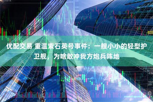 优配交易 重温紫石英号事件：一艘小小的轻型护卫舰，为啥敢冲我方炮兵阵地